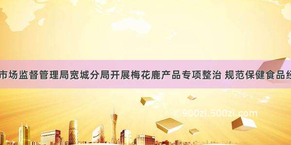 长春市市场监督管理局宽城分局开展梅花鹿产品专项整治 规范保健食品经营市场