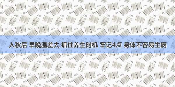 入秋后 早晚温差大 抓住养生时机 牢记4点 身体不容易生病