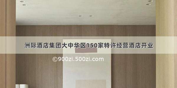 洲际酒店集团大中华区150家特许经营酒店开业