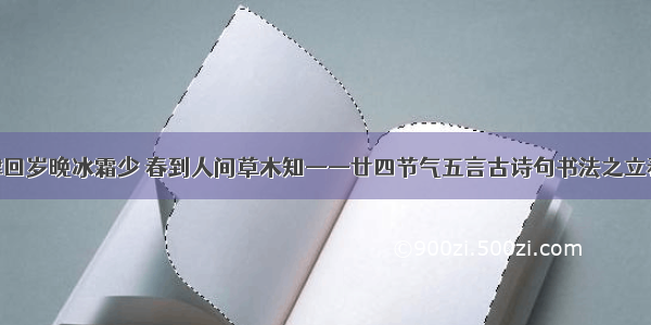 律回岁晚冰霜少 春到人间草木知——廿四节气五言古诗句书法之立春