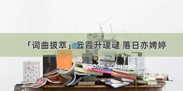 「词曲拔萃」云霞升叆叇 落日亦娉婷