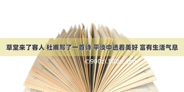 草堂来了客人 杜甫写了一首诗 平淡中透着美好 富有生活气息