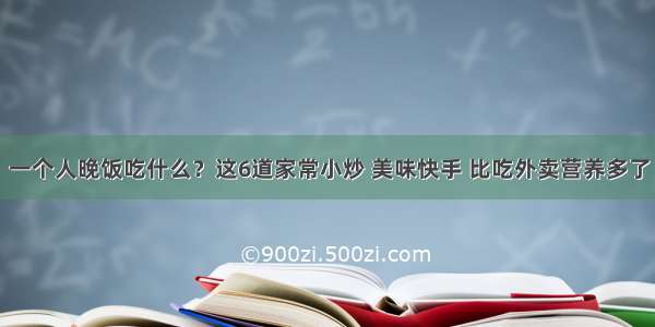 一个人晚饭吃什么？这6道家常小炒 美味快手 比吃外卖营养多了