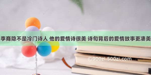 李商隐不是冷门诗人 他的爱情诗很美 诗句背后的爱情故事更凄美