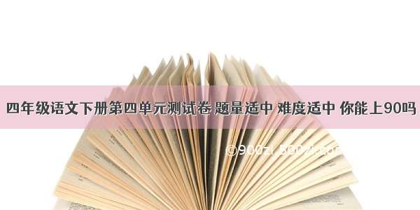 四年级语文下册第四单元测试卷 题量适中 难度适中 你能上90吗