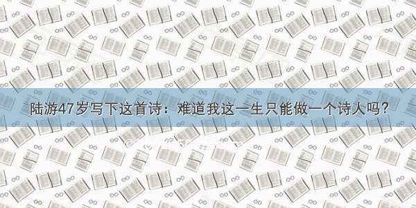 陆游47岁写下这首诗：难道我这一生只能做一个诗人吗？