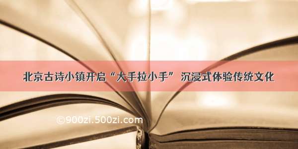 北京古诗小镇开启“大手拉小手” 沉浸式体验传统文化