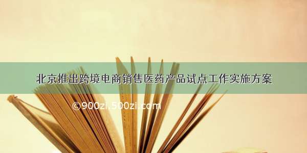 北京推出跨境电商销售医药产品试点工作实施方案