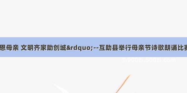 “倡扬孝道 感恩母亲 文明齐家助创城”--互助县举行母亲节诗歌朗诵比赛暨“给妈妈的