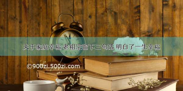 关于家庭幸福 老祖宗留下三句话 明白了一生幸福