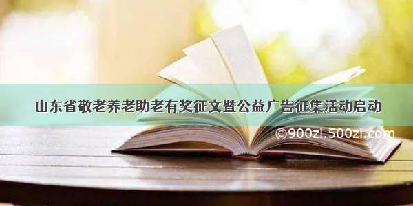 山东省敬老养老助老有奖征文暨公益广告征集活动启动