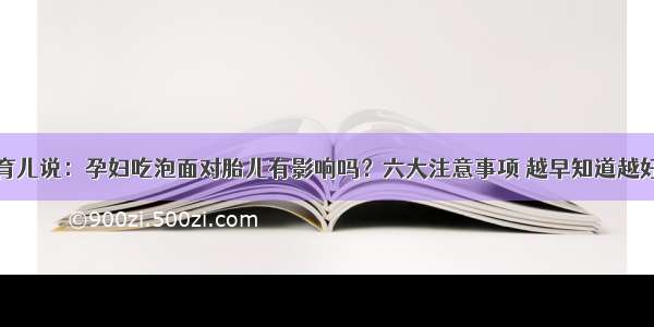 育儿说：孕妇吃泡面对胎儿有影响吗？六大注意事项 越早知道越好