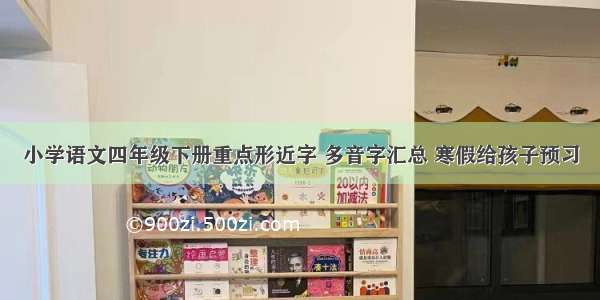 小学语文四年级下册重点形近字 多音字汇总 寒假给孩子预习