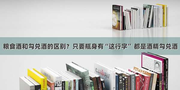 粮食酒和勾兑酒的区别？只要瓶身有“这行字” 都是酒精勾兑酒