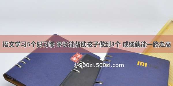 语文学习5个好习惯 家长能帮助孩子做到3个 成绩就能一路走高