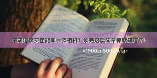 不知道该买佳能哪一款相机？读完这篇文章你就知道了！