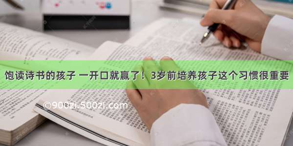 饱读诗书的孩子 一开口就赢了！3岁前培养孩子这个习惯很重要