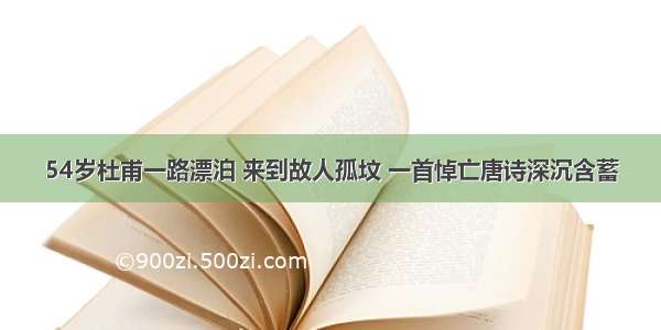 54岁杜甫一路漂泊 来到故人孤坟 一首悼亡唐诗深沉含蓄