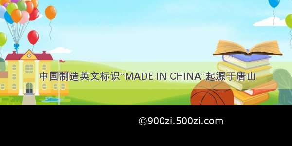 中国制造英文标识“MADE IN CHINA”起源于唐山