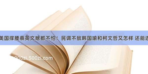 有美国撑腰蔡英文啥都不怕！民调不敌韩国瑜和柯文哲又怎样 还能连任