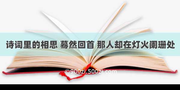 诗词里的相思 蓦然回首 那人却在灯火阑珊处