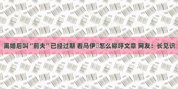 离婚后叫“前夫”已经过期 看马伊琍怎么称呼文章 网友：长见识