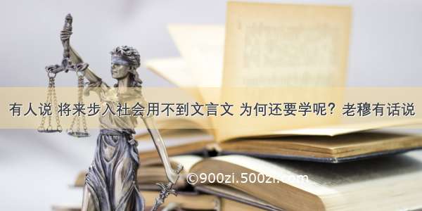 有人说 将来步入社会用不到文言文 为何还要学呢？老穆有话说