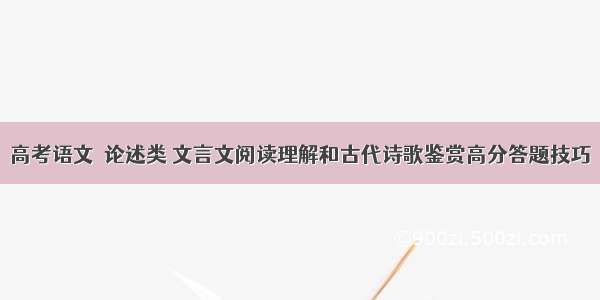 高考语文｜论述类 文言文阅读理解和古代诗歌鉴赏高分答题技巧