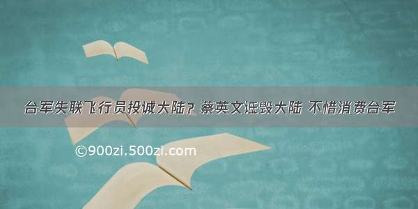 台军失联飞行员投诚大陆？蔡英文诋毁大陆 不惜消费台军