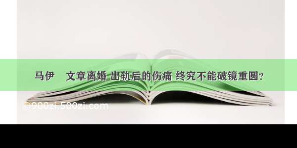 马伊琍文章离婚 出轨后的伤痛 终究不能破镜重圆？