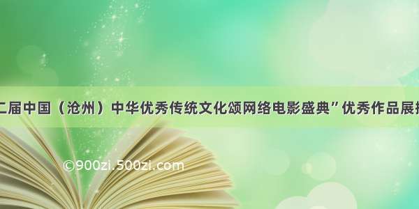 “第二届中国（沧州）中华优秀传统文化颂网络电影盛典”优秀作品展播启动