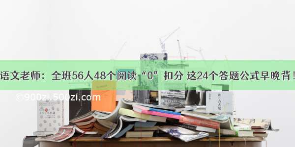 语文老师：全班56人48个阅读“0”扣分 这24个答题公式早晚背！