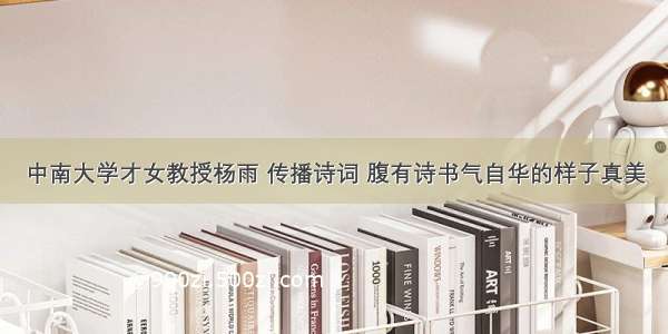 中南大学才女教授杨雨 传播诗词 腹有诗书气自华的样子真美