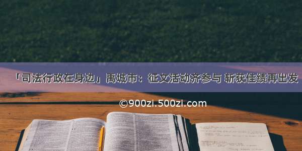 「司法行政在身边」禹城市：征文活动齐参与 斩获佳绩再出发