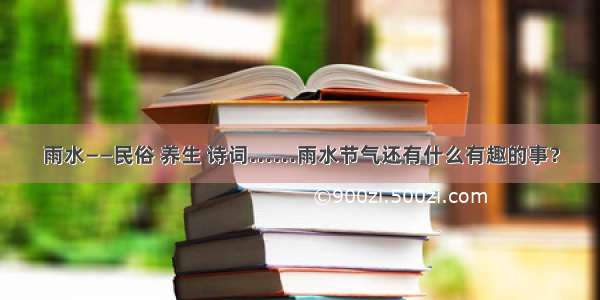 雨水——民俗 养生 诗词……雨水节气还有什么有趣的事？