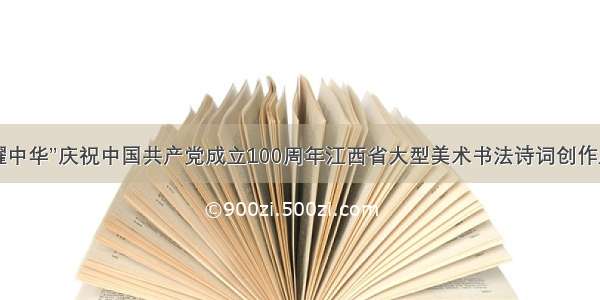 “百年赣鄱耀中华”庆祝中国共产党成立100周年江西省大型美术书法诗词创作展即将开幕！