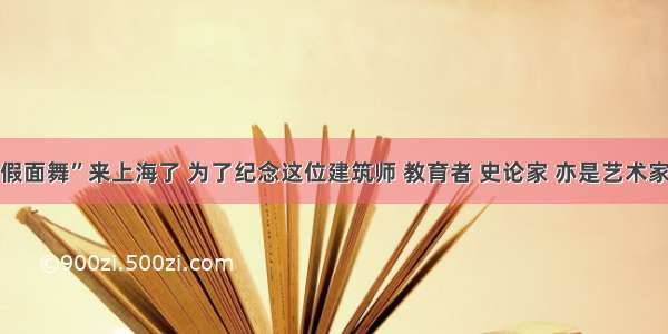 “海上假面舞”来上海了 为了纪念这位建筑师 教育者 史论家 亦是艺术家与诗人