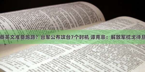 蔡英文准备跑路？台军公布攻台7个时机 谭克非：解放军枕戈待旦