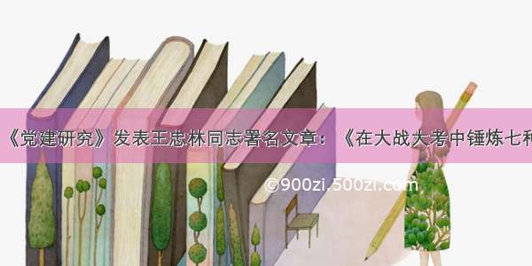 要闻 | 《党建研究》发表王忠林同志署名文章：《在大战大考中锤炼七种能力》