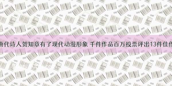 唐代诗人贺知章有了现代动漫形象 千件作品百万投票评出13件佳作