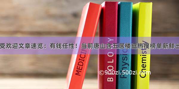 最受欢迎文章速览：有钱任性！当前唐山含五居楼盘热搜榜单新鲜出炉