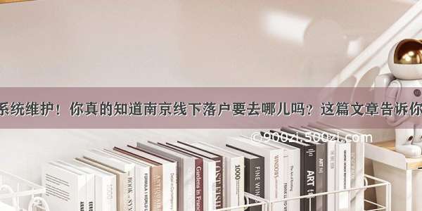 系统维护！你真的知道南京线下落户要去哪儿吗？这篇文章告诉你！