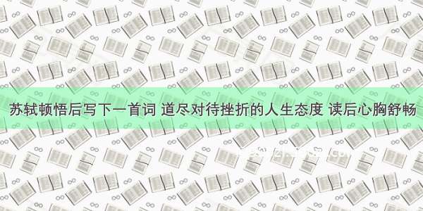 苏轼顿悟后写下一首词 道尽对待挫折的人生态度 读后心胸舒畅