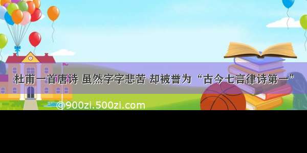 杜甫一首唐诗 虽然字字悲苦 却被誉为“古今七言律诗第一”