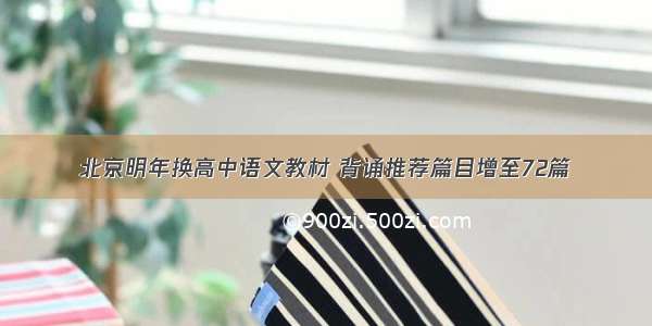 北京明年换高中语文教材 背诵推荐篇目增至72篇