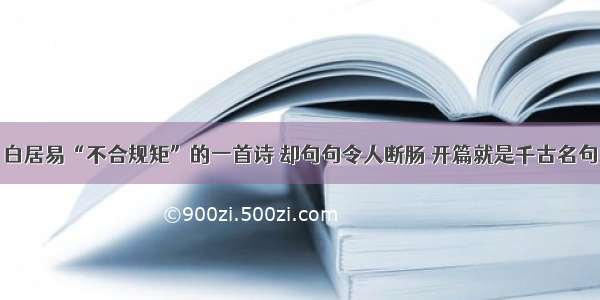 白居易“不合规矩”的一首诗 却句句令人断肠 开篇就是千古名句