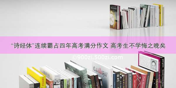 “诗经体”连续霸占四年高考满分作文 高考生不学悔之晚矣