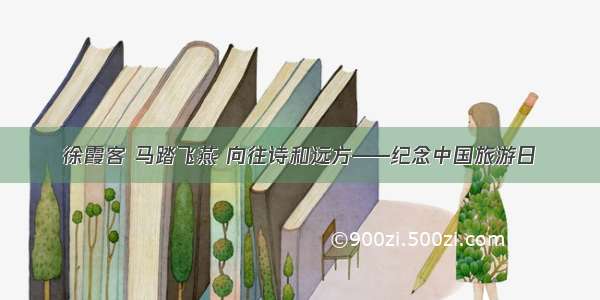 徐霞客 马踏飞燕 向往诗和远方——纪念中国旅游日