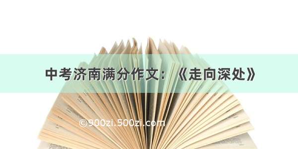 中考济南满分作文：《走向深处》