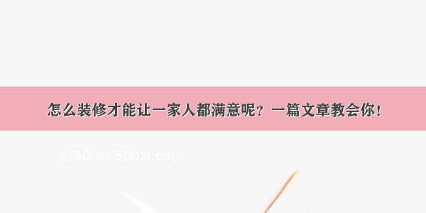 怎么装修才能让一家人都满意呢？一篇文章教会你！